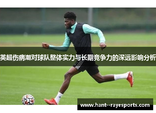 英超伤病潮对球队整体实力与长期竞争力的深远影响分析 英超伤病潮对球队整体实力与长期竞争力的深远影响分析