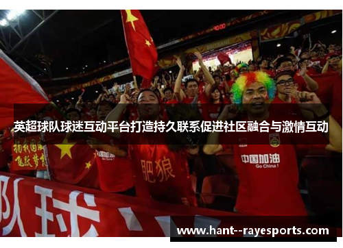英超球队球迷互动平台打造持久联系促进社区融合与激情互动