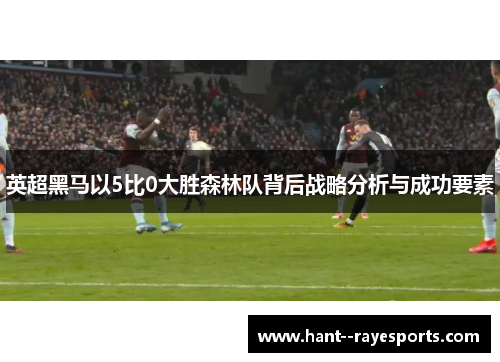 英超黑马以5比0大胜森林队背后战略分析与成功要素 英超黑马以5比0大胜森林队背后战略分析与成功要素