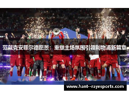 范戴克安菲尔德愿景:重塑主场氛围引领利物浦新篇章 范戴克安菲尔德愿景:重塑主场氛围引领利物浦新篇章