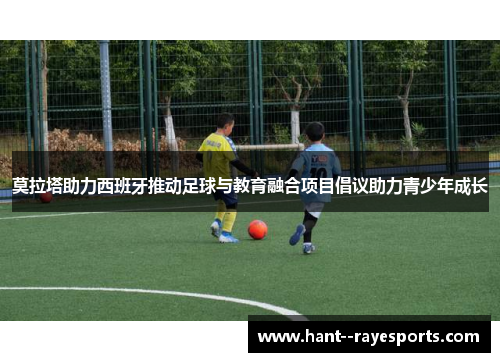 莫拉塔助力西班牙推动足球与教育融合项目倡议助力青少年成长 莫拉塔助力西班牙推动足球与教育融合项目倡议助力青少年成长