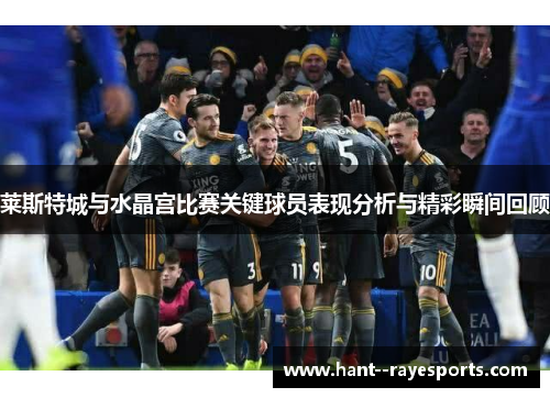 莱斯特城与水晶宫比赛关键球员表现分析与精彩瞬间回顾 莱斯特城与水晶宫比赛关键球员表现分析与精彩瞬间回顾