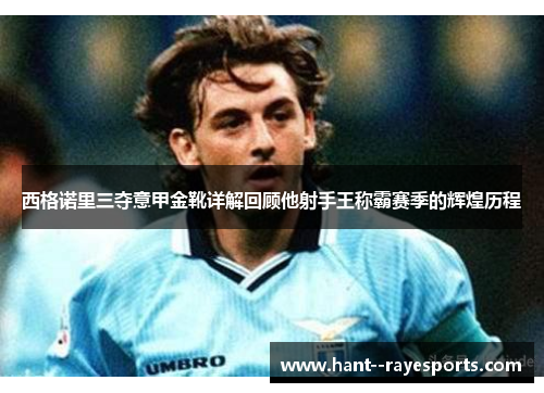 西格诺里三夺意甲金靴详解回顾他射手王称霸赛季的辉煌历程 西格诺里三夺意甲金靴详解回顾他射手王称霸赛季的辉煌历程