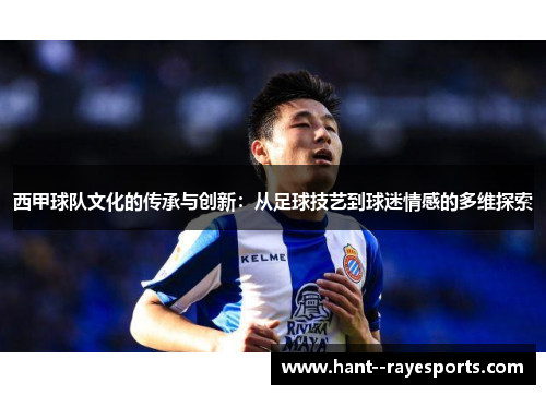 西甲球队文化的传承与创新：从足球技艺到球迷情感的多维探索