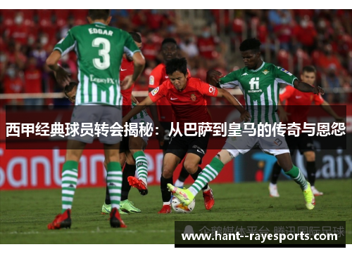 西甲经典球员转会揭秘:从巴萨到皇马的传奇与恩怨 西甲经典球员转会揭秘:从巴萨到皇马的传奇与恩怨