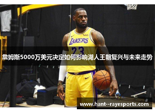 詹姆斯5000万美元决定如何影响湖人王朝复兴与未来走势