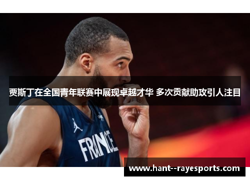 贾斯丁在全国青年联赛中展现卓越才华 多次贡献助攻引人注目