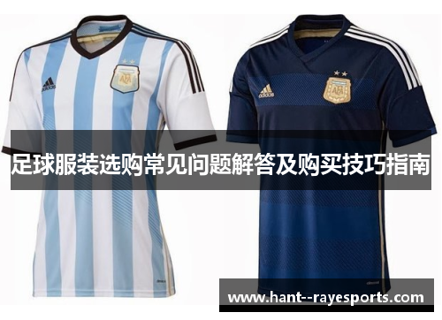 足球服装选购常见问题解答及购买技巧指南 足球服装选购常见问题解答及购买技巧指南