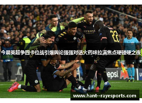 今晨英超争四卡位战引爆舆论强强对话火药味拉满焦点硬碰硬之夜 今晨英超争四卡位战引爆舆论强强对话火药味拉满焦点硬碰硬之夜