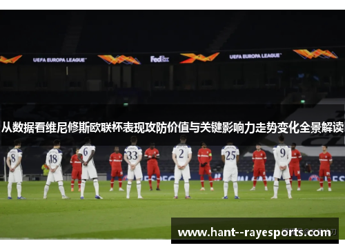 从数据看维尼修斯欧联杯表现攻防价值与关键影响力走势变化全景解读 从数据看维尼修斯欧联杯表现攻防价值与关键影响力走势变化全景解读