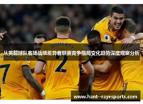 从英超球队客场战绩差异看联赛竞争格局变化趋势深度观察分析 从英超球队客场战绩差异看联赛竞争格局变化趋势深度观察分析