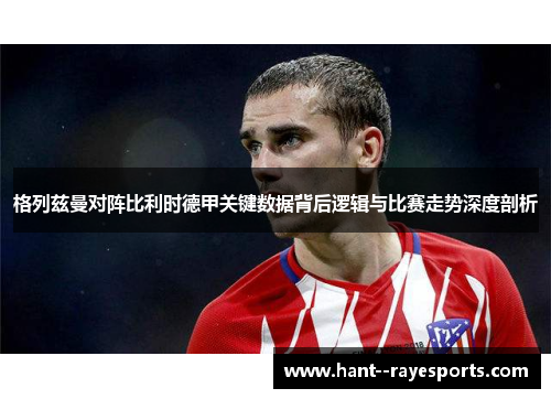 格列兹曼对阵比利时德甲关键数据背后逻辑与比赛走势深度剖析 格列兹曼对阵比利时德甲关键数据背后逻辑与比赛走势深度剖析