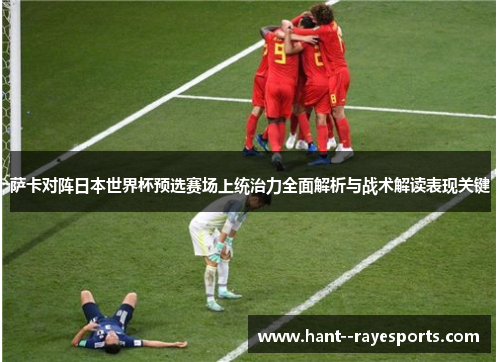 萨卡对阵日本世界杯预选赛场上统治力全面解析与战术解读表现关键 萨卡对阵日本世界杯预选赛场上统治力全面解析与战术解读表现关键