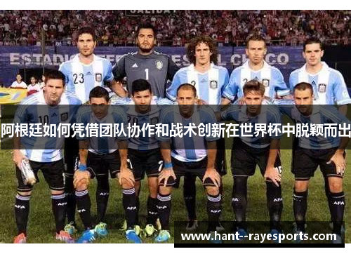 阿根廷如何凭借团队协作和战术创新在世界杯中脱颖而出 阿根廷如何凭借团队协作和战术创新在世界杯中脱颖而出