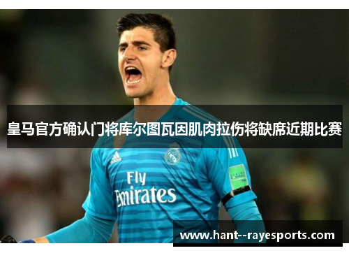 皇马官方确认门将库尔图瓦因肌肉拉伤将缺席近期比赛
