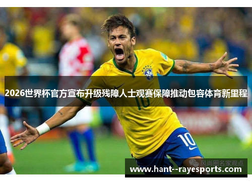 2026世界杯官方宣布升级残障人士观赛保障推动包容体育新里程