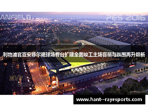 利物浦官宣安菲尔德球场看台扩建全面竣工主场容量与氛围再升级新