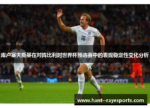 库卢塞夫斯基在对阵比利时世界杯预选赛中的表现稳定性变化分析