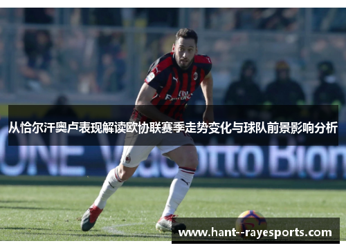 从恰尔汗奥卢表现解读欧协联赛季走势变化与球队前景影响分析 从恰尔汗奥卢表现解读欧协联赛季走势变化与球队前景影响分析