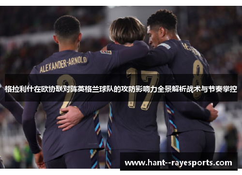 格拉利什在欧协联对阵英格兰球队的攻防影响力全景解析战术与节奏掌控 格拉利什在欧协联对阵英格兰球队的攻防影响力全景解析战术与节奏掌控