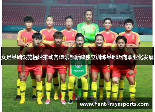 女足基础设施提速推动各俱乐部新建独立训练基地迈向职业化发展 女足基础设施提速推动各俱乐部新建独立训练基地迈向职业化发展